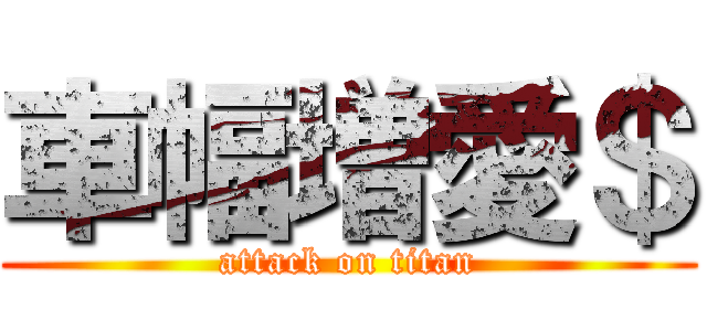 車幅増愛＄ (attack on titan)