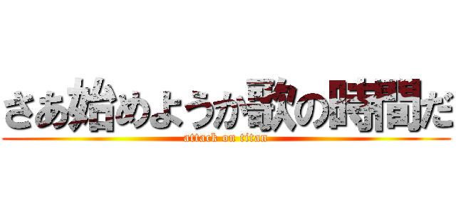 さあ始めようか歌の時間だ (attack on titan)