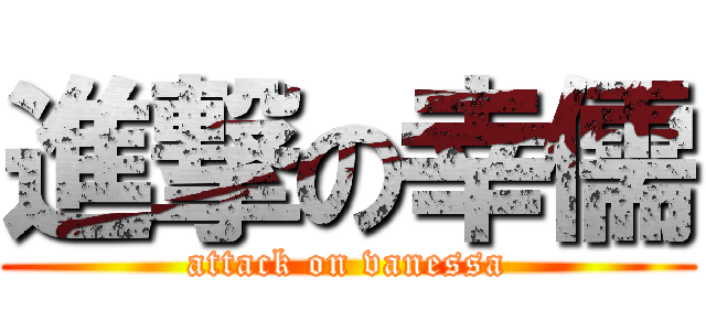 進撃の幸儒 (attack on vanessa)
