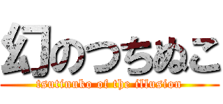 幻のつちぬこ (tsutinuko of the illusion)