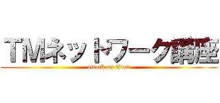 ＴＭネットワーク講座 (attack on titan)