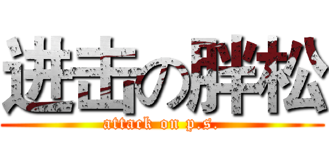 进击の胖松 (attack on p.s.)