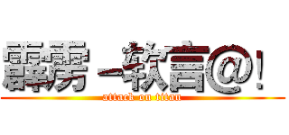 霹雳－软言＠！ (attack on titan)