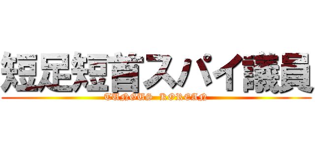 短足短首スパイ議員 (TUNGUS  KOREAN)