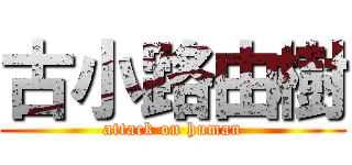 古小路由樹 (attack on human)