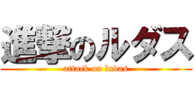 進撃のルダス (attack on ludas)