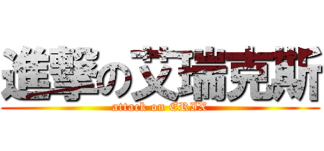 進撃の艾瑞克斯 (attack on ERIX)