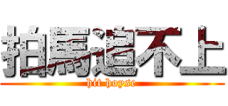 拍馬追不上 (hit hoyse)