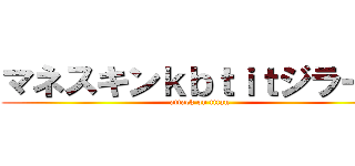 マネスキンｋｂｔｉｔジラーチ (attack on titan)