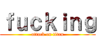ｆｕｃｋｉｎｇ (attack on titan)