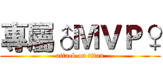 專屬♂ＭＶＰ♀ (attack on titan)