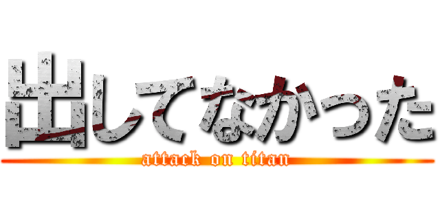 出してなかった (attack on titan)