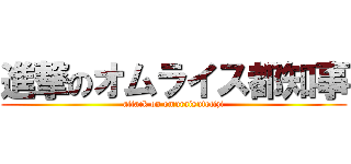 進撃のオムライス都知事 (attack on omuraisutotizi)