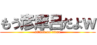 もう彦摩呂だよｗ (attack on titan)