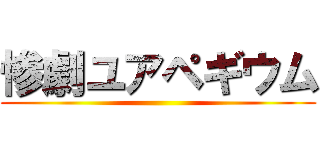 惨劇ユアペギウム ()