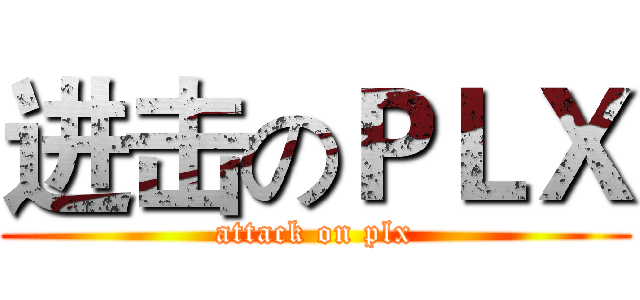 进击のＰＬＸ (attack on plx)