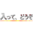 入って、どうぞ ()