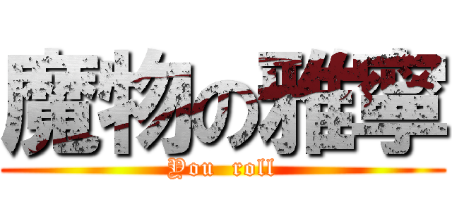 魔物の雅寧 (You  roll)