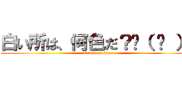 白い所は、何色だ？٩（ ᐛ ）و (attack on titan)