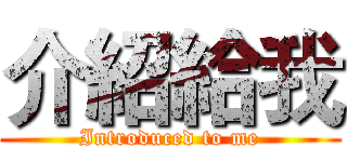 介紹給我 (Introduced to me)