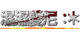 濕濕愛尼：＊ (attack on titan)