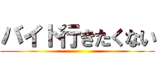 バイト行きたくない ()