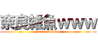 奈良雑魚ｗｗｗ (narazakowww)