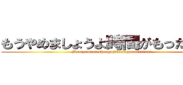 もうやめましょうよ時間がもったいない (Momyamemashouyojikanngamottainai)