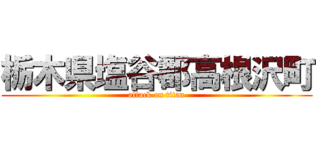 栃木県塩谷郡高根沢町 (attack on titan)