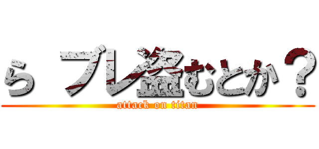 ら ブレ盗むとか？ (attack on titan)