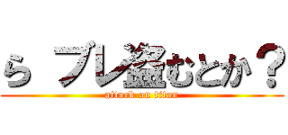 ら ブレ盗むとか？ (attack on titan)