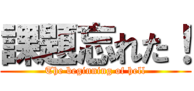 課題忘れた！ (The beginning of hell)