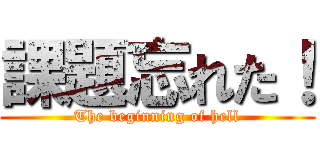 課題忘れた！ (The beginning of hell)