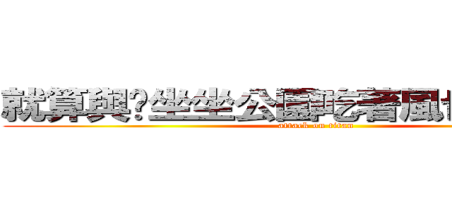 就算與你坐坐公園吃著風也有樂趣  (attack on titan)