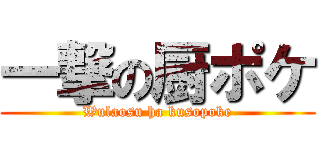 一撃の厨ポケ (Wulaosu ha kusopoke)