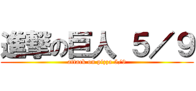 進撃の巨人 ５／９ (attack on pizza 5/9)