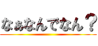 なぁなんでなん？ ()