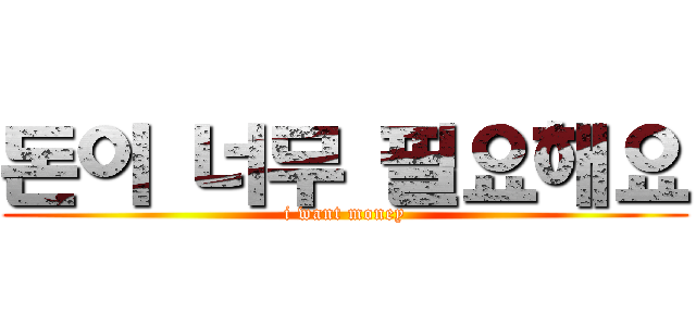 돈이 너무 필요해요 (i want money)