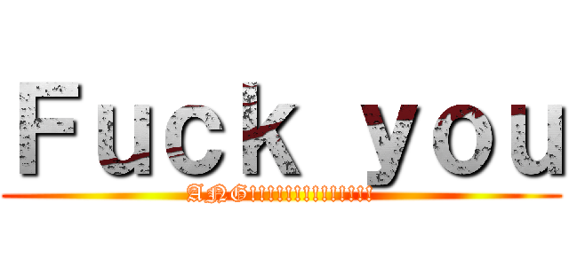 Ｆｕｃｋ ｙｏｕ (ANG!!!!!!!!!!!!!!)