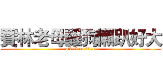 賽林老母羅狗懶趴好大 (attack on titan)