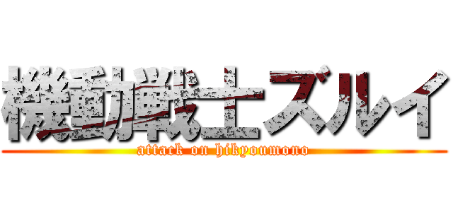 機動戦士ズルイ (attack on hikyoumono)