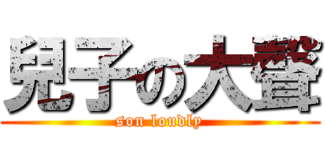 兒子の大聲 (son loudly)