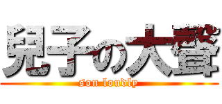 兒子の大聲 (son loudly)