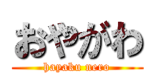 おやがわ (hayaku nero)