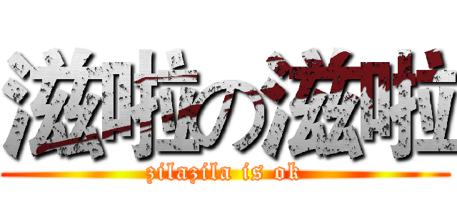 滋啦の滋啦 (zilazila is ok)