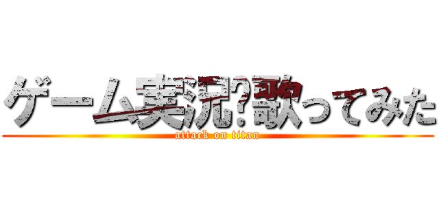 ゲーム実況•歌ってみた (attack on titan)