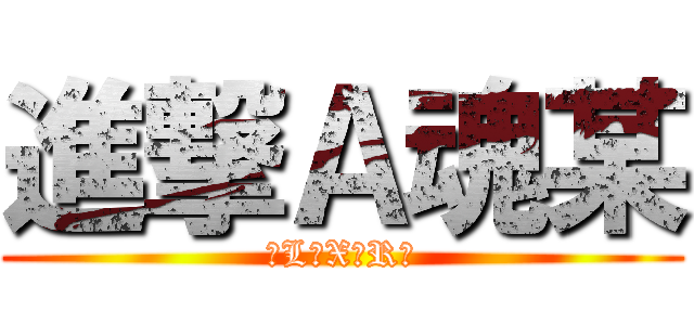 進撃Ａ魂某 (ζL〃X〃Rζ)