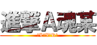 進撃Ａ魂某 (ζL〃X〃Rζ)