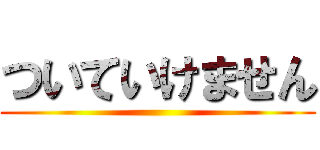 ついていけません ()