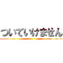 ついていけません ()